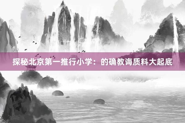 探秘北京第一推行小学：的确教诲质料大起底