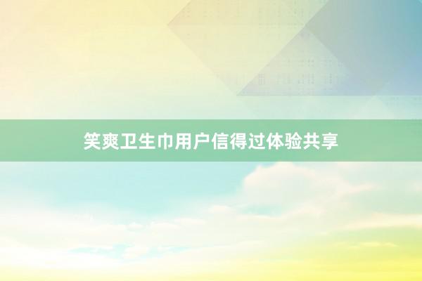 笑爽卫生巾用户信得过体验共享