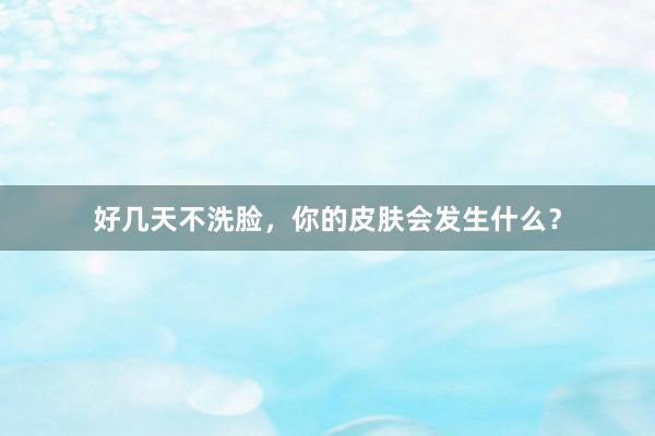 好几天不洗脸，你的皮肤会发生什么？