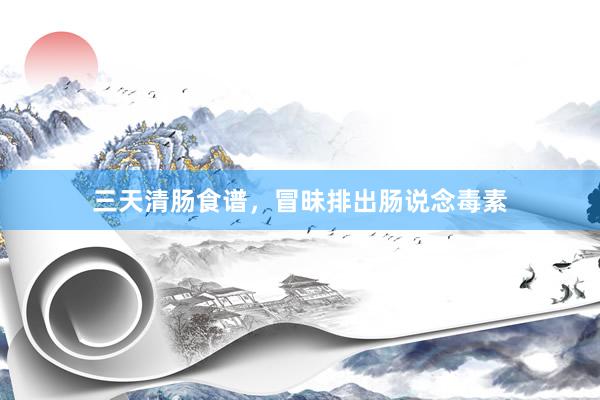 三天清肠食谱，冒昧排出肠说念毒素