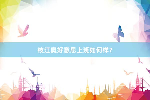 枝江奥好意思上班如何样？