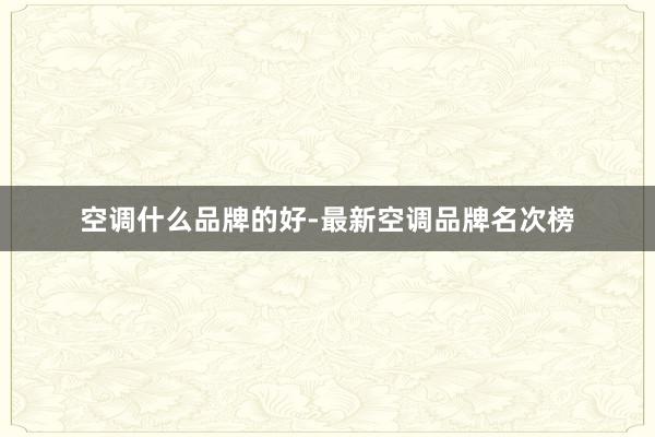 空调什么品牌的好-最新空调品牌名次榜
