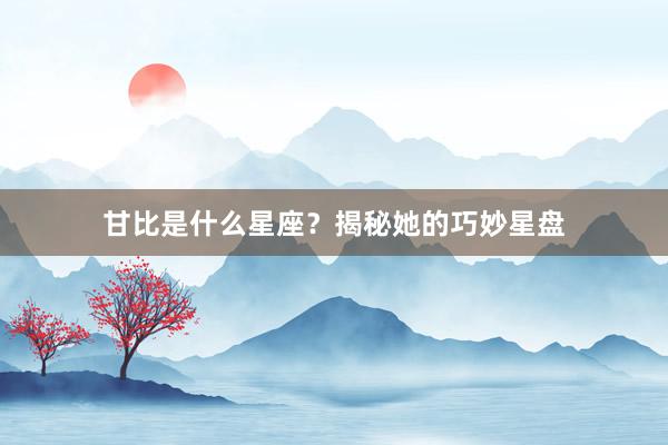 甘比是什么星座？揭秘她的巧妙星盘