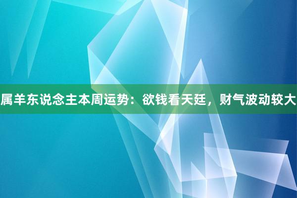 属羊东说念主本周运势：欲钱看天廷，财气波动较大