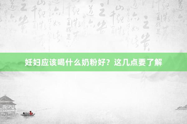 妊妇应该喝什么奶粉好？这几点要了解
